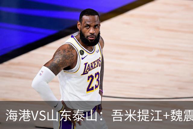 海港VS山东泰山：吾米提江+魏震坐镇后防 4外援领衔 两大新星冲锋