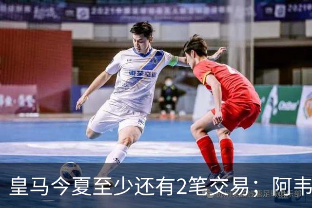 皇马今夏至少还有2笔交易；阿韦洛亚挖墙脚，穆帅有意引进新中锋